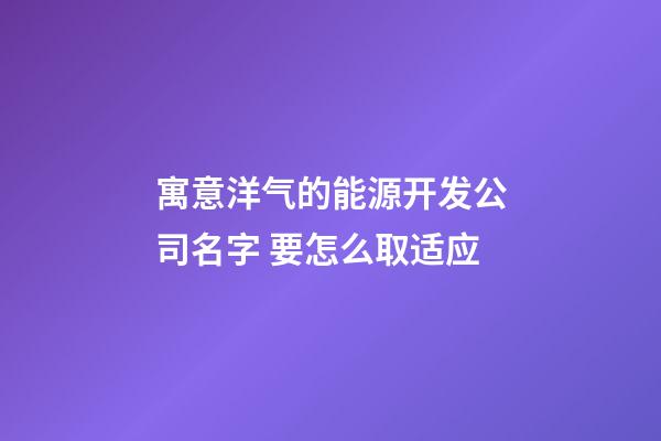 寓意洋气的能源开发公司名字 要怎么取适应-第1张-公司起名-玄机派